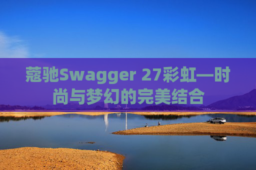 蔻驰Swagger 27彩虹—时尚与梦幻的完美结合 蔻驰Swagger 27彩虹—时尚与梦幻的完美结合